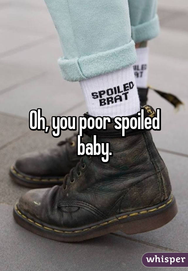 Oh, you poor spoiled baby.