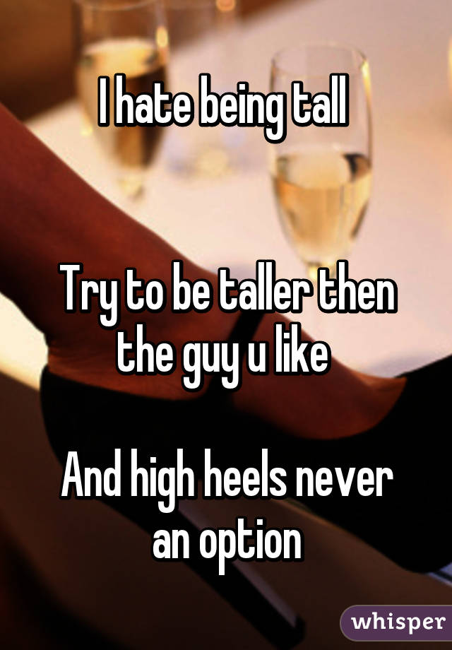 I hate being tall 


Try to be taller then the guy u like 

And high heels never an option
