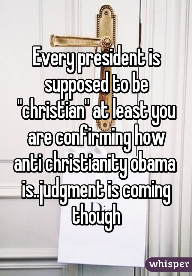 Every president is supposed to be "christian" at least you are confirming how anti christianity obama  is..judgment is coming though