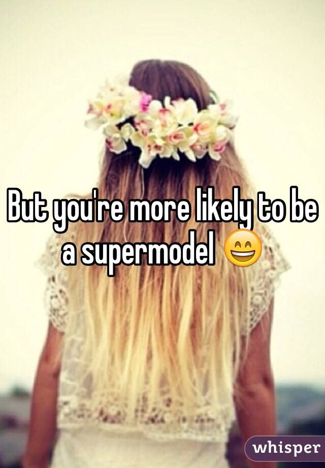 But you're more likely to be a supermodel 😄