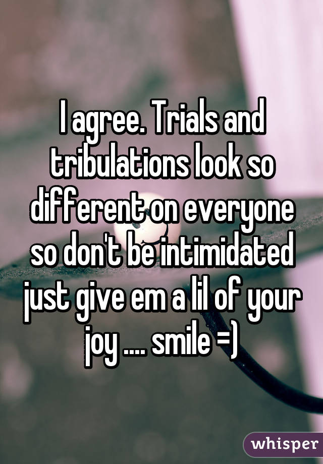 I agree. Trials and tribulations look so different on everyone so don't be intimidated just give em a lil of your joy .... smile =)