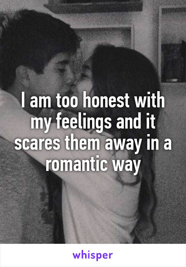 I am too honest with my feelings and it scares them away in a romantic way