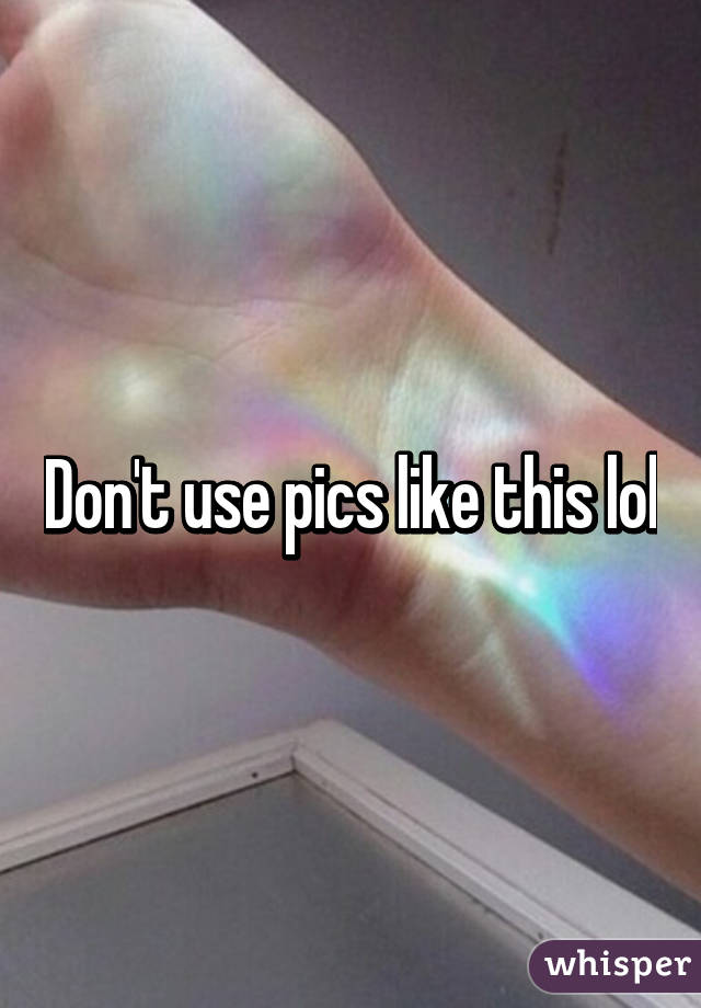 Don't use pics like this lol