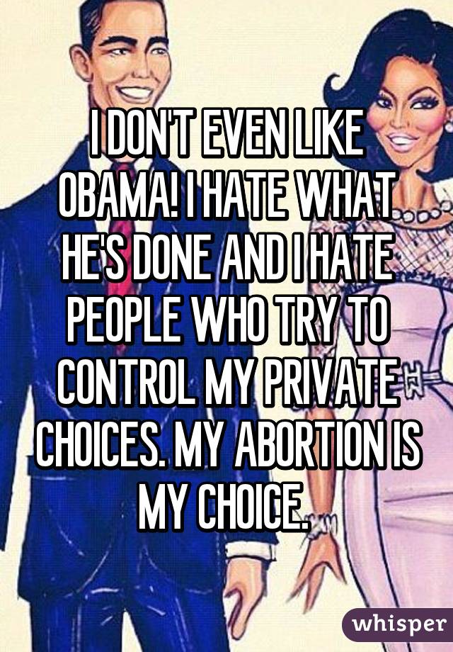 I DON'T EVEN LIKE OBAMA! I HATE WHAT HE'S DONE AND I HATE PEOPLE WHO TRY TO CONTROL MY PRIVATE CHOICES. MY ABORTION IS MY CHOICE. 