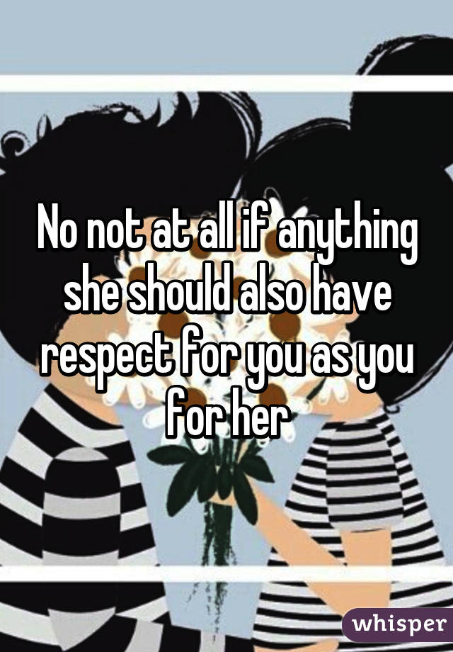 No not at all if anything she should also have respect for you as you for her