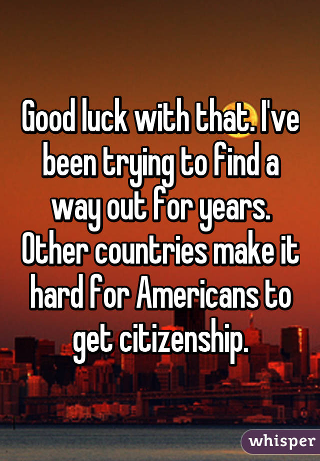 Good luck with that. I've been trying to find a way out for years. Other countries make it hard for Americans to get citizenship.