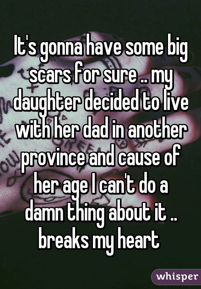 It's gonna have some big scars for sure .. my daughter decided to live with her dad in another province and cause of her age I can't do a damn thing about it .. breaks my heart 