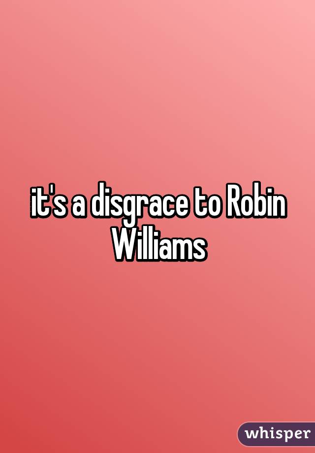 it's a disgrace to Robin Williams