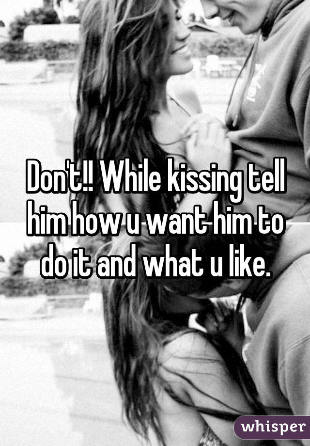 Don't!! While kissing tell him how u want him to do it and what u like.