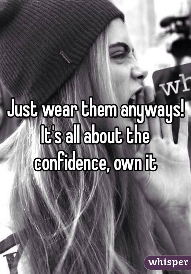 Just wear them anyways! It's all about the confidence, own it