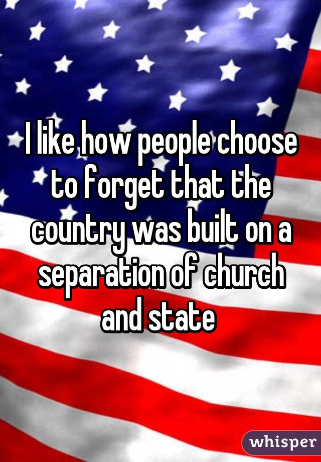 I like how people choose to forget that the country was built on a separation of church and state 