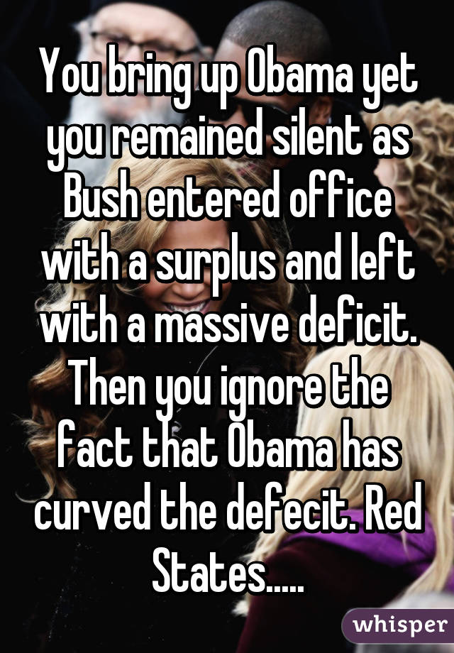 You bring up Obama yet you remained silent as Bush entered office with a surplus and left with a massive deficit. Then you ignore the fact that Obama has curved the defecit. Red States.....