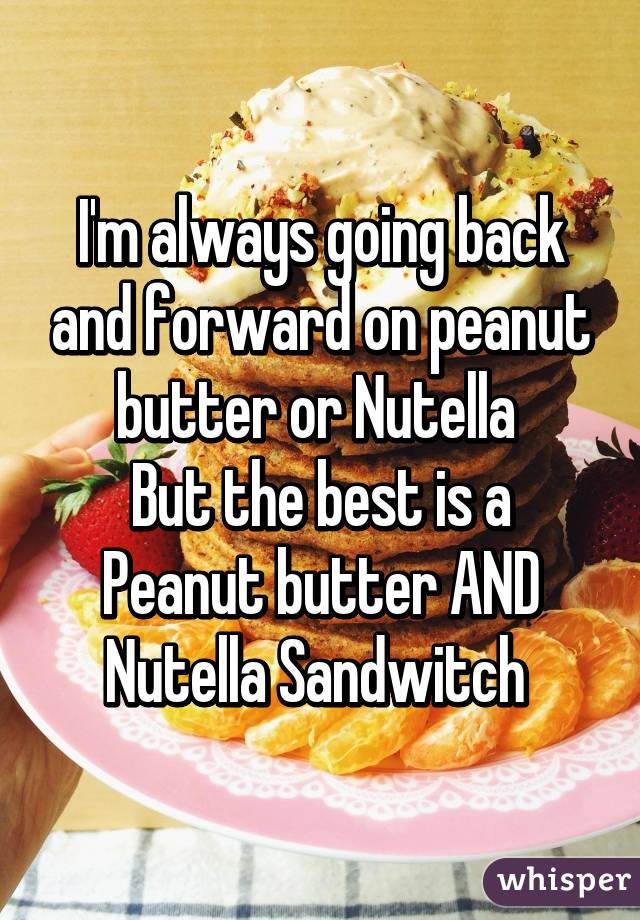 I'm always going back and forward on peanut butter or Nutella 
But the best is a Peanut butter AND Nutella Sandwitch 