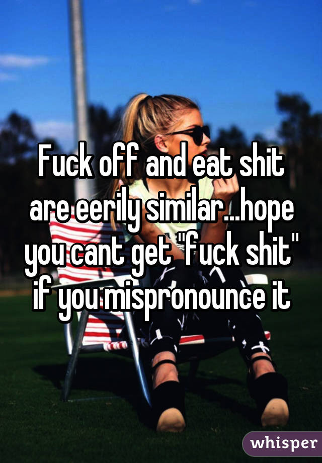 Fuck off and eat shit are eerily similar...hope you cant get "fuck shit" if you mispronounce it