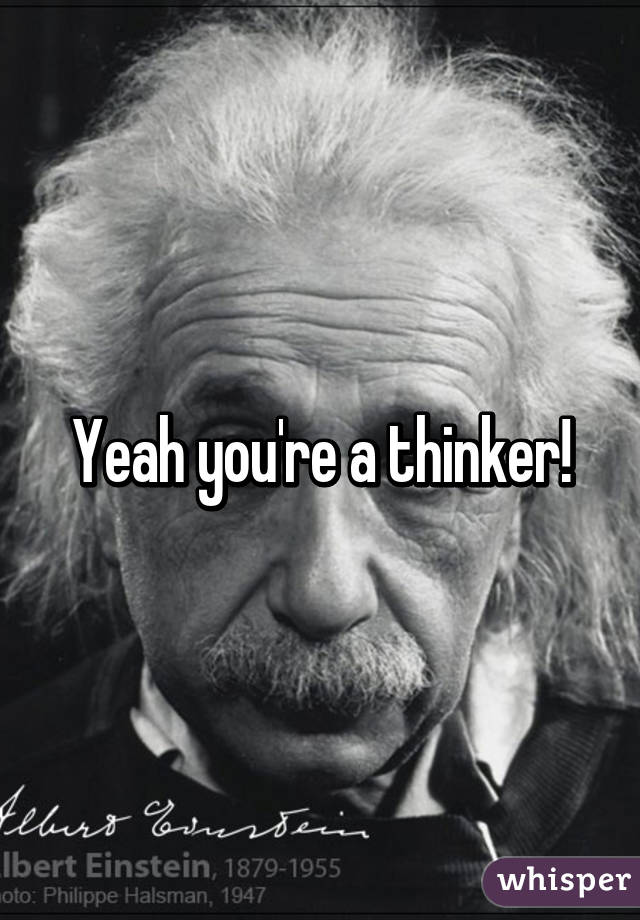 Yeah you're a thinker!