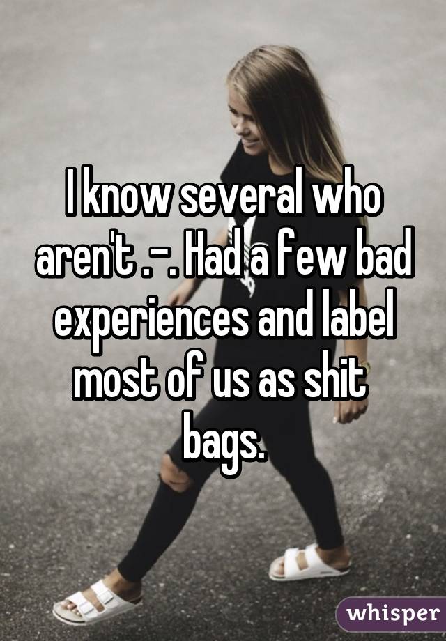 I know several who aren't .-. Had a few bad experiences and label most of us as shit  bags.