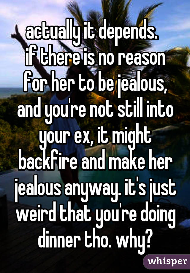 actually it depends.  
if there is no reason for her to be jealous, and you're not still into your ex, it might backfire and make her jealous anyway. it's just weird that you're doing dinner tho. why?