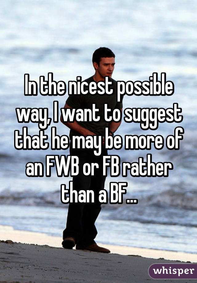 In the nicest possible way, I want to suggest that he may be more of an FWB or FB rather than a BF...