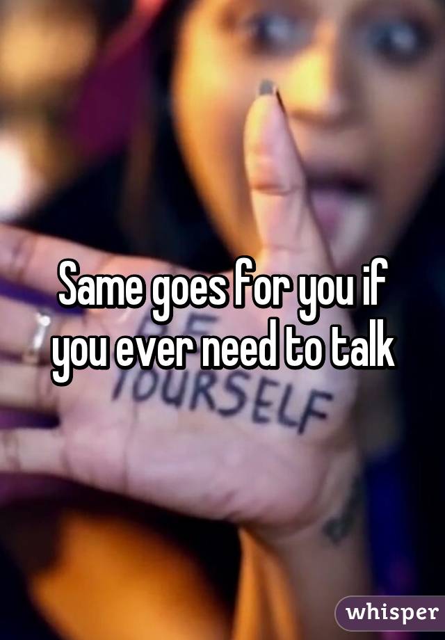 Same goes for you if you ever need to talk