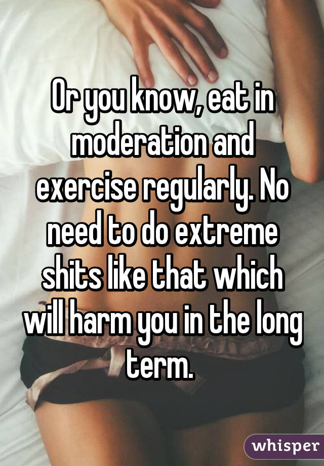Or you know, eat in moderation and exercise regularly. No need to do extreme shits like that which will harm you in the long term. 