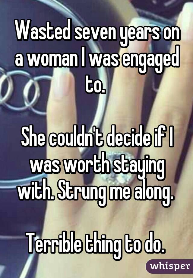 Wasted seven years on a woman I was engaged to. 

She couldn't decide if I was worth staying with. Strung me along. 

Terrible thing to do. 