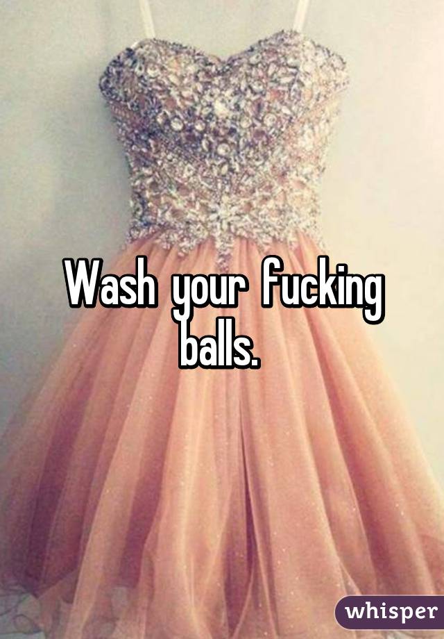 Wash  your  fucking balls. 