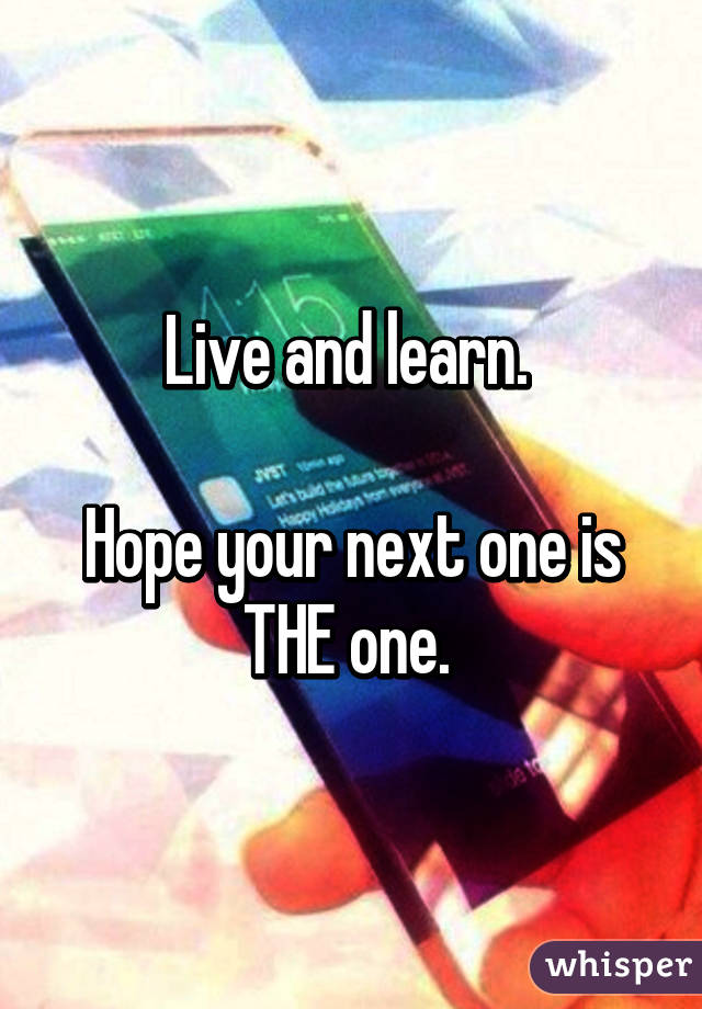 Live and learn. 

Hope your next one is THE one. 