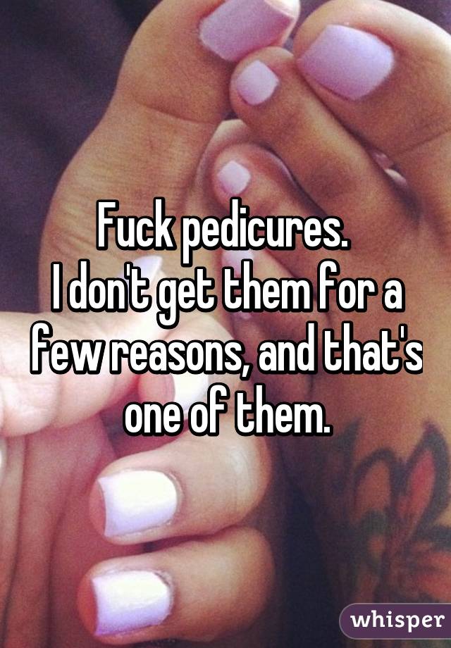 Fuck pedicures. 
I don't get them for a few reasons, and that's one of them.
