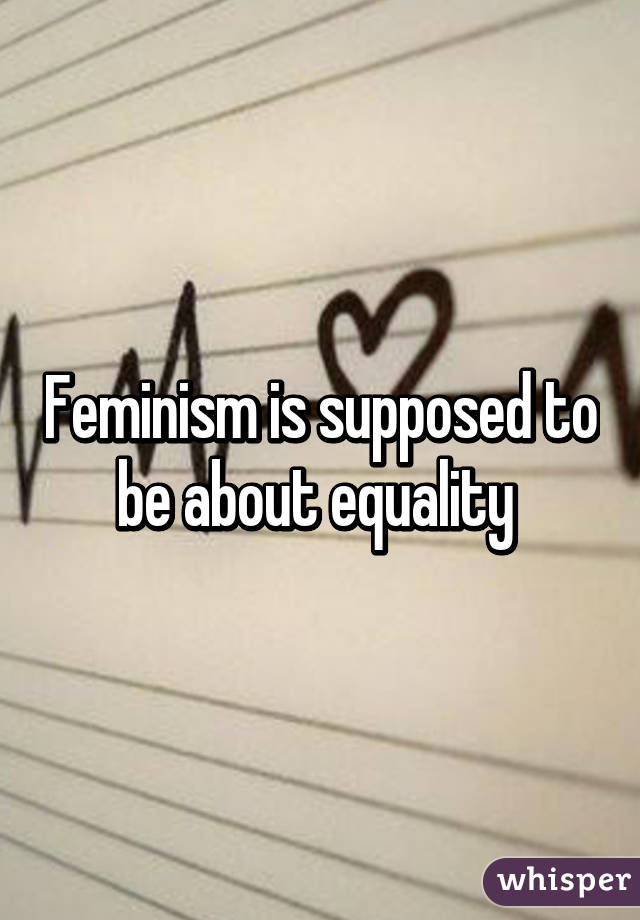 Feminism is supposed to be about equality 