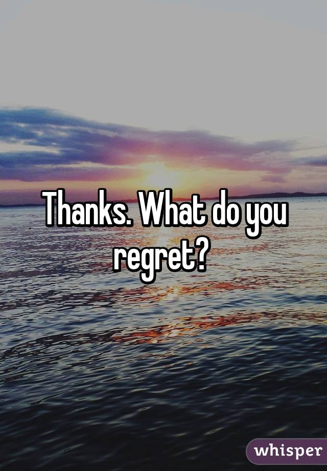 Thanks. What do you regret? 