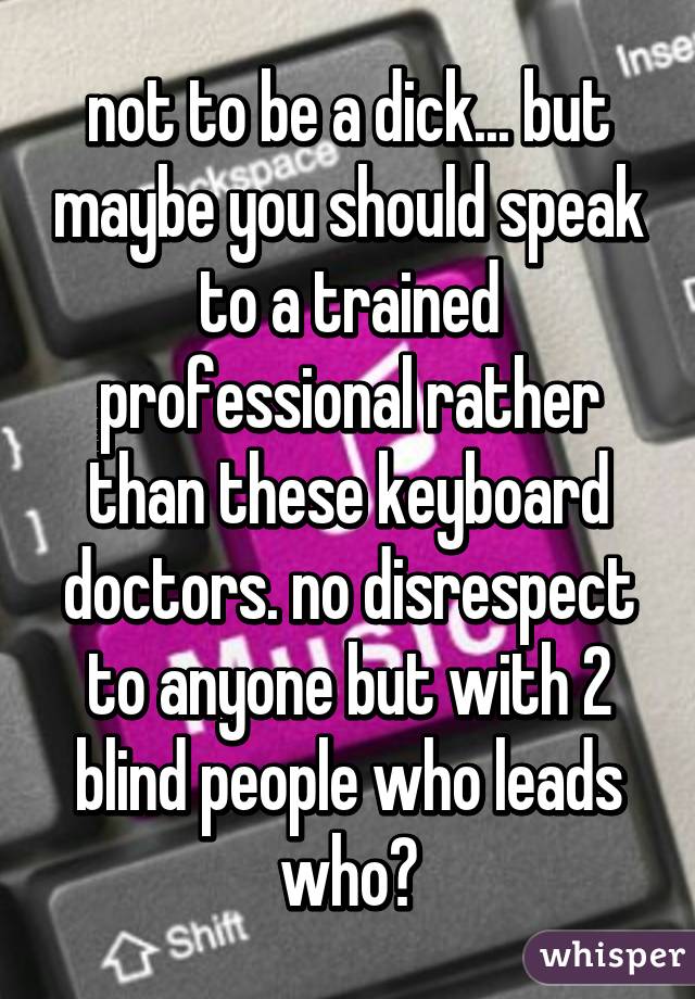 not to be a dick... but maybe you should speak to a trained professional rather than these keyboard doctors. no disrespect to anyone but with 2 blind people who leads who?