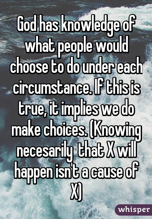 God has knowledge of what people would choose to do under each circumstance. If this is true, it implies we do make choices. (Knowing necesarily  that X will happen isn't a cause of X)