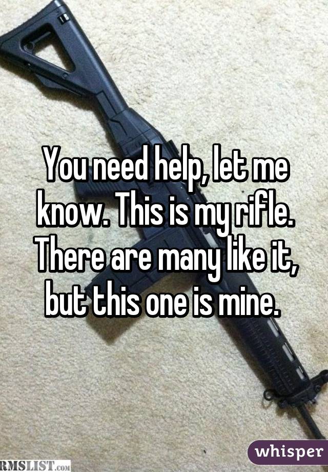 You need help, let me know. This is my rifle. There are many like it, but this one is mine. 