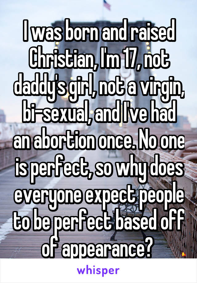 I was born and raised Christian, I'm 17, not daddy's girl, not a virgin, bi-sexual, and I've had an abortion once. No one is perfect, so why does everyone expect people to be perfect based off of appearance? 
