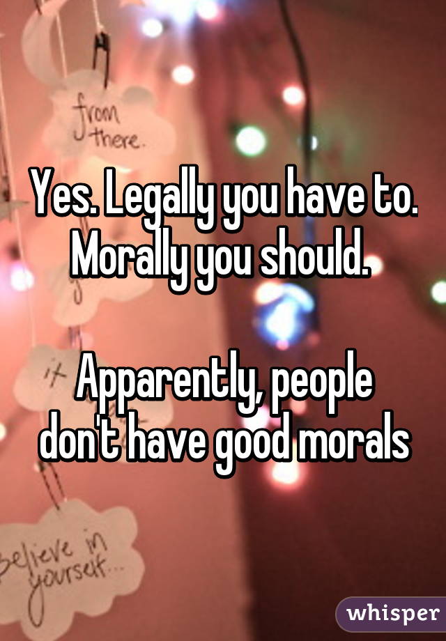 Yes. Legally you have to. Morally you should. 

Apparently, people don't have good morals