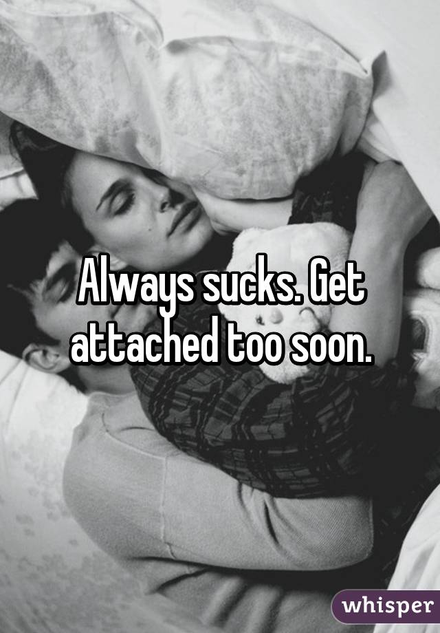 Always sucks. Get attached too soon.