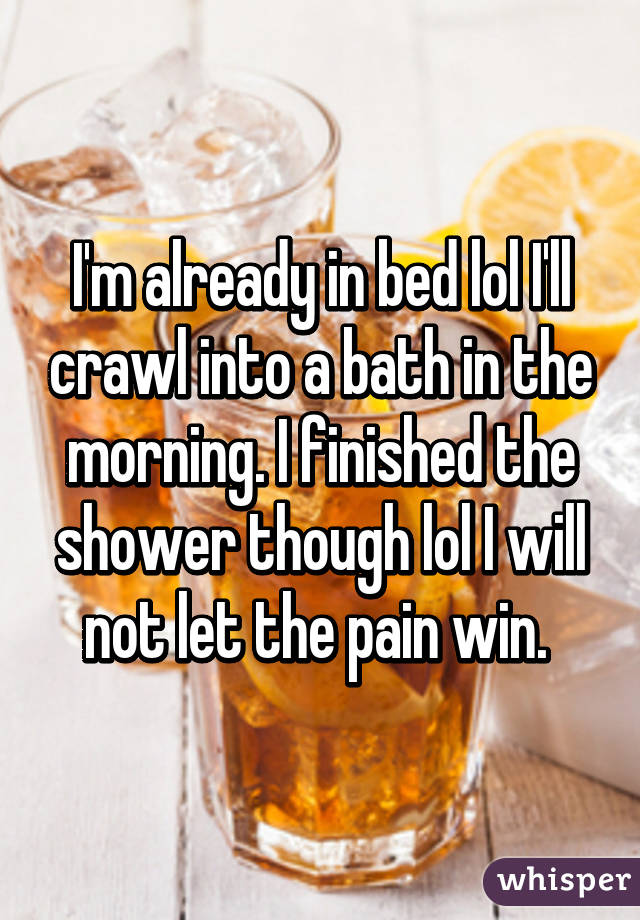 I'm already in bed lol I'll crawl into a bath in the morning. I finished the shower though lol I will not let the pain win. 