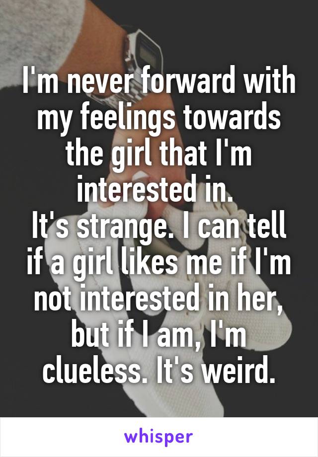 I'm never forward with my feelings towards the girl that I'm interested in. 
It's strange. I can tell if a girl likes me if I'm not interested in her, but if I am, I'm clueless. It's weird.