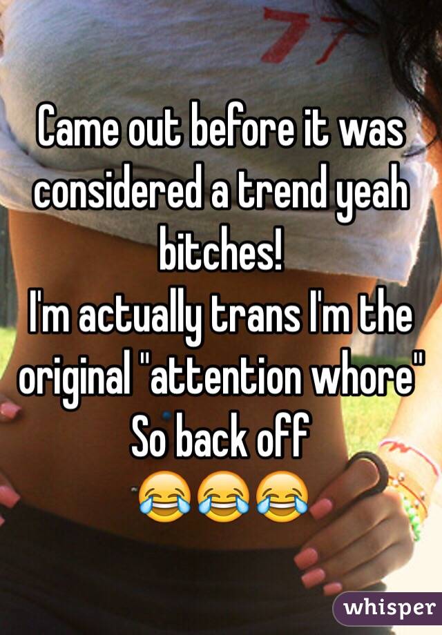 Came out before it was considered a trend yeah bitches! 
I'm actually trans I'm the original "attention whore"
So back off
😂😂😂