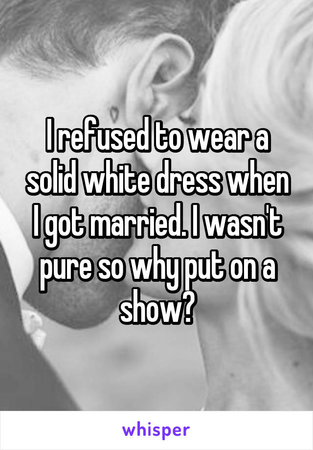 I refused to wear a solid white dress when I got married. I wasn't pure so why put on a show?