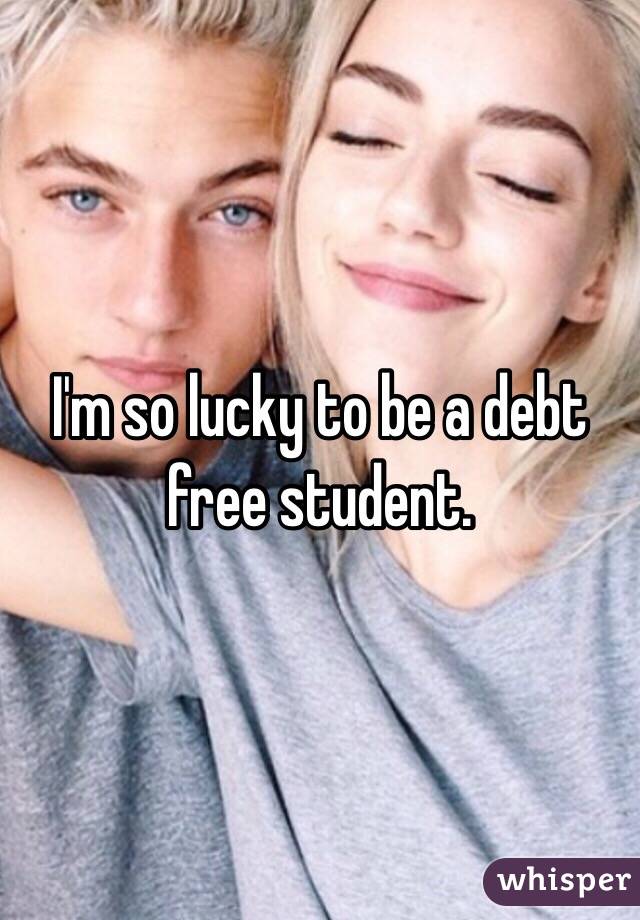I'm so lucky to be a debt free student. 