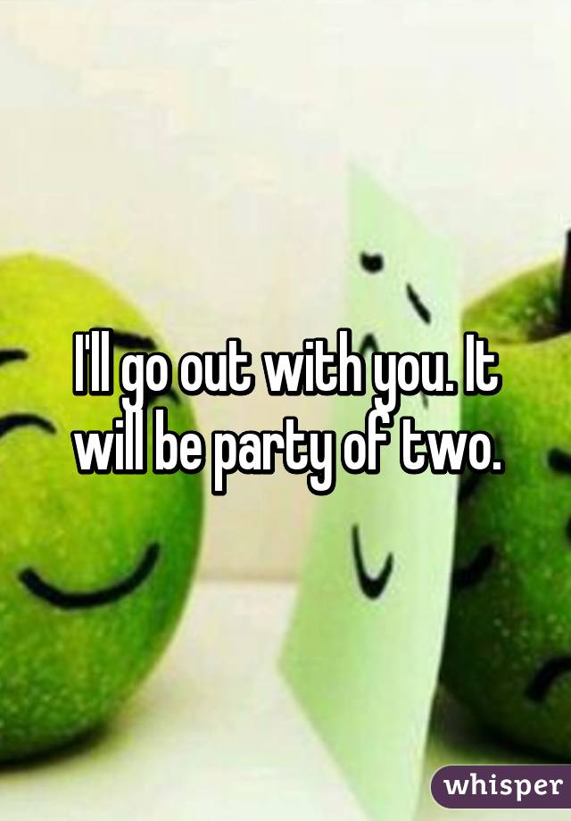 I'll go out with you. It will be party of two.