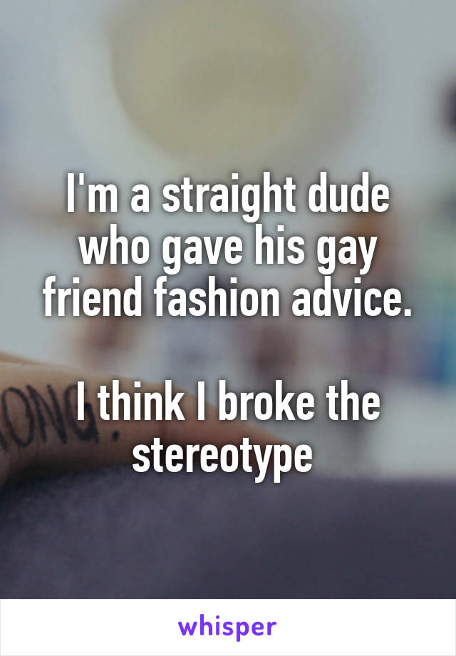 I'm a straight dude who gave his gay friend fashion advice.

I think I broke the stereotype 
