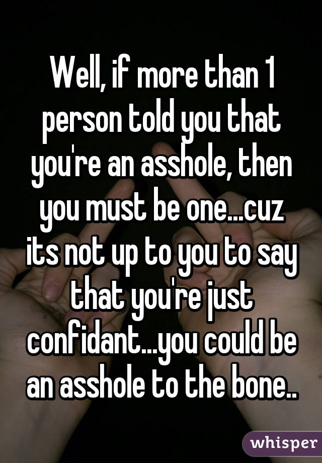 Well, if more than 1 person told you that you're an asshole, then you must be one...cuz its not up to you to say that you're just confidant...you could be an asshole to the bone..
