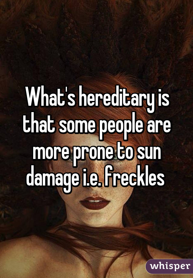 What's hereditary is that some people are more prone to sun damage i.e. freckles 