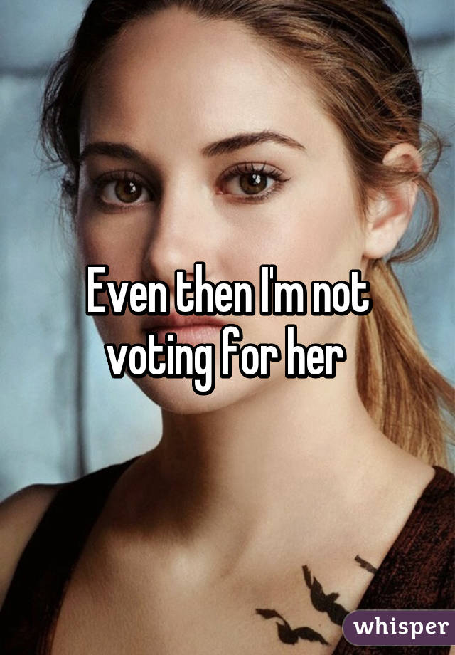 Even then I'm not voting for her 