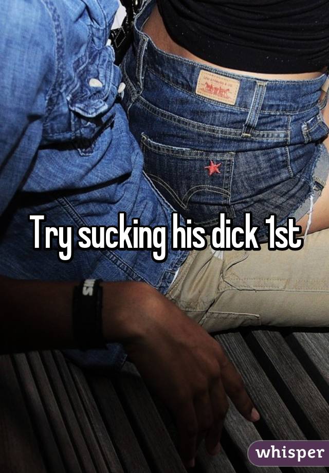 Try sucking his dick 1st