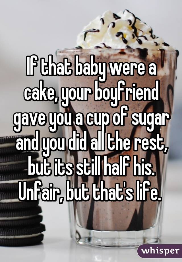 If that baby were a cake, your boyfriend gave you a cup of sugar and you did all the rest, but its still half his. Unfair, but that's life. 