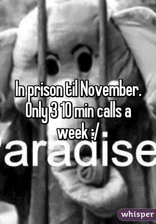 In prison til November. Only 3 10 min calls a week :/
