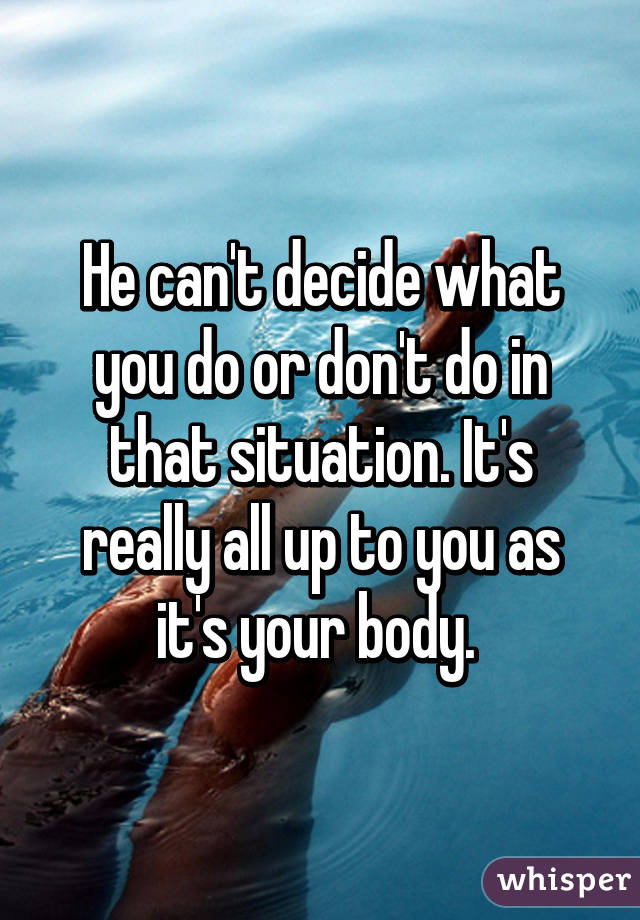 He can't decide what you do or don't do in that situation. It's really all up to you as it's your body. 